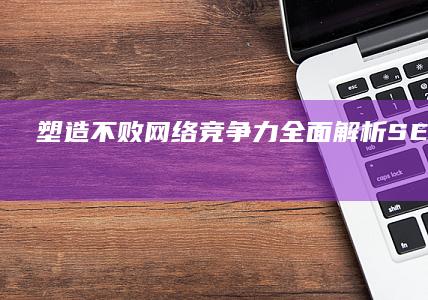 塑造不败网络竞争力：全面解析SEO战略规划