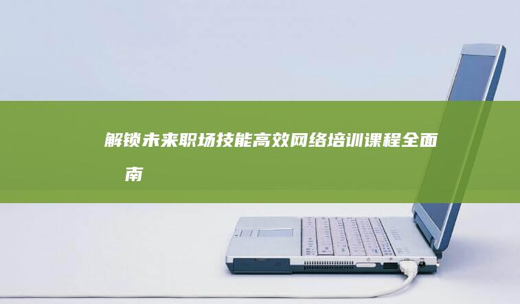 解锁未来职场技能：高效网络培训课程全面指南